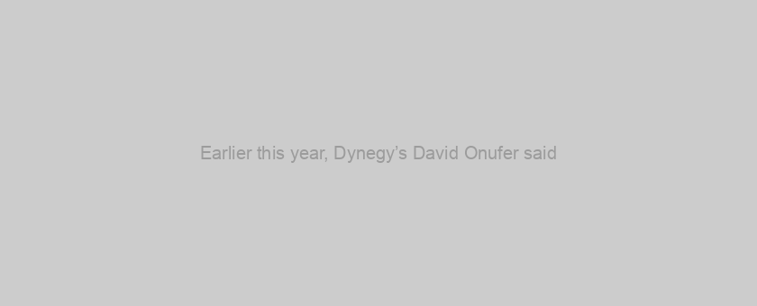 Earlier this year, Dynegy’s David Onufer said